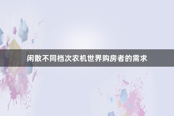 闲散不同档次农机世界购房者的需求