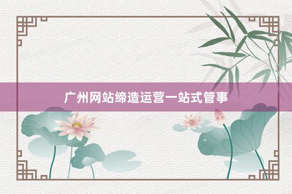 广州网站缔造运营一站式管事