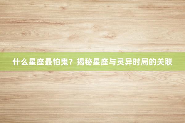 什么星座最怕鬼？揭秘星座与灵异时局的关联