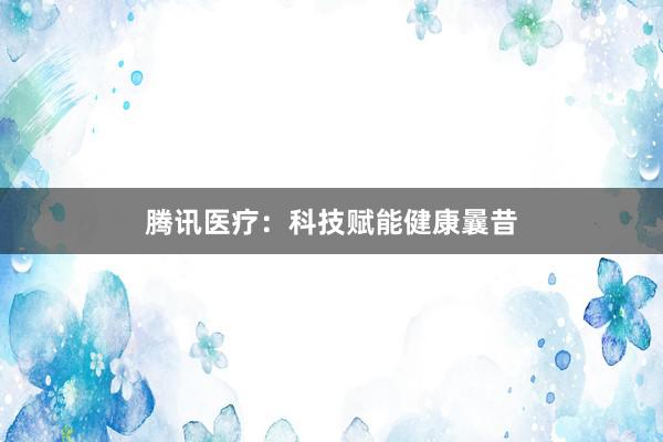 腾讯医疗：科技赋能健康曩昔