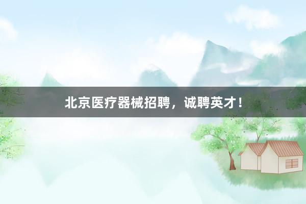 北京医疗器械招聘，诚聘英才！